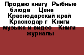 Продаю книгу “Рыбные блюда“ › Цена ­ 500 - Краснодарский край, Краснодар г. Книги, музыка и видео » Книги, журналы   